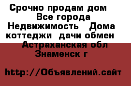 Срочно продам дом  - Все города Недвижимость » Дома, коттеджи, дачи обмен   . Астраханская обл.,Знаменск г.